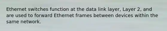 Ethernet switches function at the data link layer, Layer 2, and are used to forward Ethernet frames between devices within the same network.