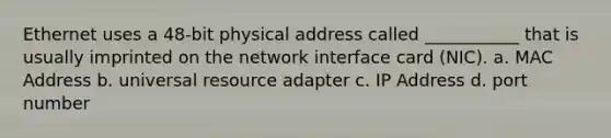 Ethernet uses a 48-bit physical address called ___________ that is usually imprinted on the network interface card (NIC). a. MAC Address b. universal resource adapter c. IP Address d. port number