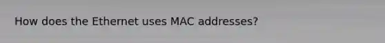 How does the Ethernet uses MAC addresses?