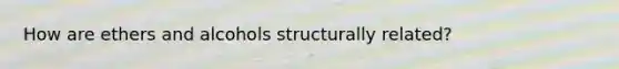 How are ethers and alcohols structurally related?