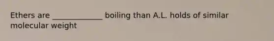 Ethers are _____________ boiling than A.L. holds of similar molecular weight