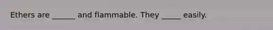 Ethers are ______ and flammable. They _____ easily.