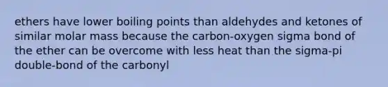 ethers have lower boiling points than aldehydes and ketones of similar molar mass because the carbon-oxygen sigma bond of the ether can be overcome with less heat than the sigma-pi double-bond of the carbonyl