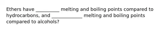 Ethers have __________ melting and boiling points compared to hydrocarbons, and _____________ melting and boiling points compared to alcohols?