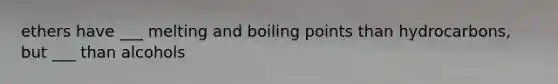 ethers have ___ melting and boiling points than hydrocarbons, but ___ than alcohols