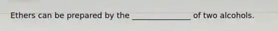 Ethers can be prepared by the _______________ of two alcohols.