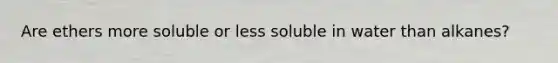 Are ethers more soluble or less soluble in water than alkanes?