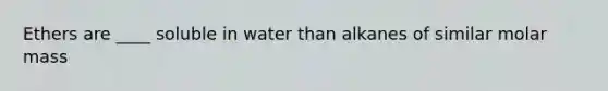 Ethers are ____ soluble in water than alkanes of similar molar mass