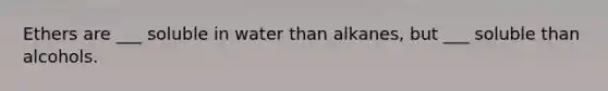 Ethers are ___ soluble in water than alkanes, but ___ soluble than alcohols.