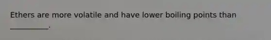 Ethers are more volatile and have lower boiling points than __________.