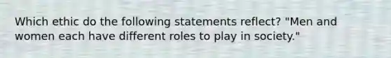 Which ethic do the following statements reflect? "Men and women each have different roles to play in society."