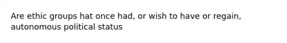 Are ethic groups hat once had, or wish to have or regain, autonomous political status