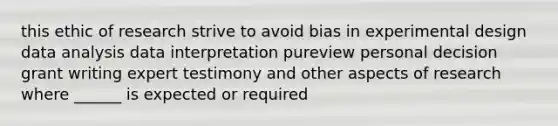 this ethic of research strive to avoid bias in experimental design data analysis data interpretation pureview personal decision grant writing expert testimony and other aspects of research where ______ is expected or required