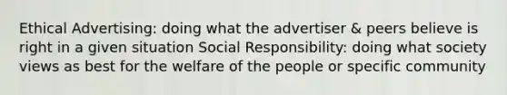 Ethical Advertising: doing what the advertiser & peers believe is right in a given situation Social Responsibility: doing what society views as best for the welfare of the people or specific community