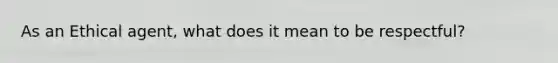 As an Ethical agent, what does it mean to be respectful?