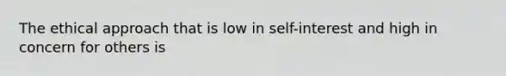 The ethical approach that is low in self-interest and high in concern for others is