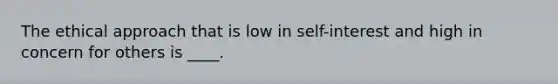 The ethical approach that is low in self-interest and high in concern for others is ____.