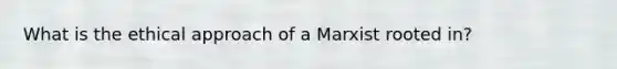 What is the ethical approach of a Marxist rooted in?