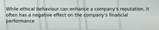 While ethical behaviour can enhance a company's reputation, it often has a negative effect on the company's financial performance
