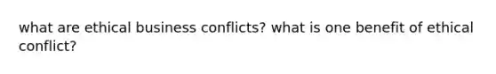 what are ethical business conflicts? what is one benefit of ethical conflict?