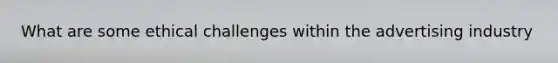 What are some ethical challenges within the advertising industry