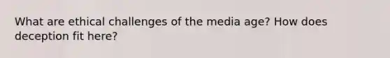 What are ethical challenges of the media age? How does deception fit here?