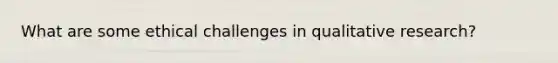 What are some ethical challenges in qualitative research?