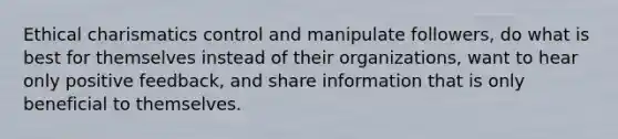 Ethical charismatics control and manipulate followers, do what is best for themselves instead of their organizations, want to hear only positive feedback, and share information that is only beneficial to themselves.