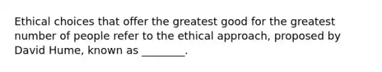 Ethical choices that offer the greatest good for the greatest number of people refer to the ethical approach, proposed by David Hume, known as ________.