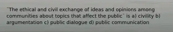 ¨The ethical and civil exchange of ideas and opinions among communities about topics that affect the public¨ is a) civility b) argumentation c) public dialogue d) public communication