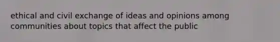 ethical and civil exchange of ideas and opinions among communities about topics that affect the public