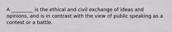 A _________ is the ethical and civil exchange of ideas and opinions, and is in contrast with the view of public speaking as a contest or a battle.