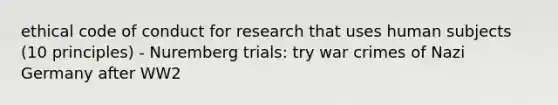 ethical code of conduct for research that uses human subjects (10 principles) - Nuremberg trials: try war crimes of Nazi Germany after WW2