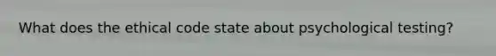 What does the ethical code state about psychological testing?