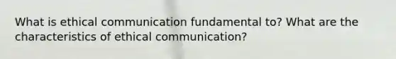 What is ethical communication fundamental to? What are the characteristics of ethical communication?