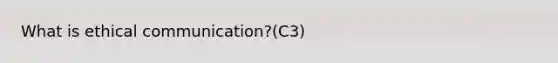 What is ethical communication?(C3)