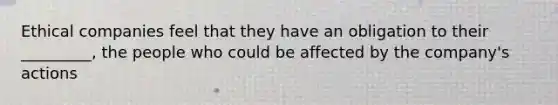 Ethical companies feel that they have an obligation to their _________, the people who could be affected by the company's actions