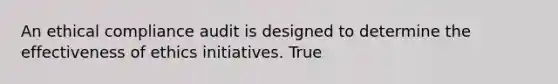 An ethical compliance audit is designed to determine the effectiveness of ethics initiatives. True