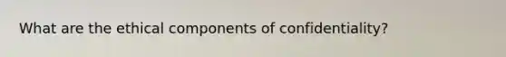 What are the ethical components of confidentiality?