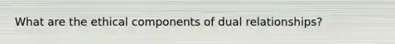 What are the ethical components of dual relationships?