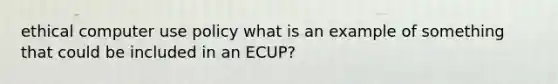 ethical computer use policy what is an example of something that could be included in an ECUP?