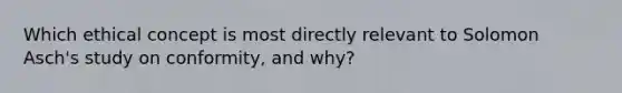 Which ethical concept is most directly relevant to Solomon Asch's study on conformity, and why?