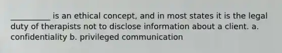 __________ is an ethical concept, and in most states it is the legal duty of therapists not to disclose information about a client. a. confidentiality b. privileged communication