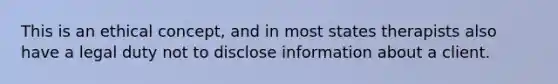 This is an ethical concept, and in most states therapists also have a legal duty not to disclose information about a client.