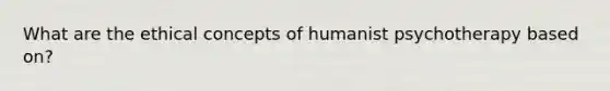 What are the ethical concepts of humanist psychotherapy based on?