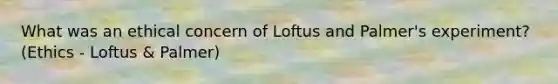 What was an ethical concern of Loftus and Palmer's experiment? (Ethics - Loftus & Palmer)