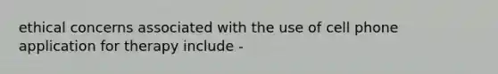 ethical concerns associated with the use of cell phone application for therapy include -