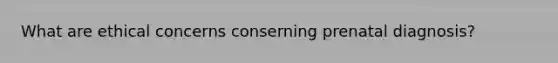 What are ethical concerns conserning prenatal diagnosis?