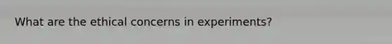 What are the ethical concerns in experiments?