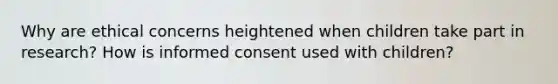 Why are ethical concerns heightened when children take part in research? How is informed consent used with children?